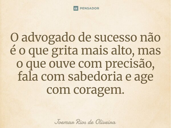 ⁠O advogado de sucesso não é o que grita mais alto, mas o que ouve com precisão, fala com sabedoria e age com coragem.... Frase de JOEMAR RIOS DE OLIVEIRA.