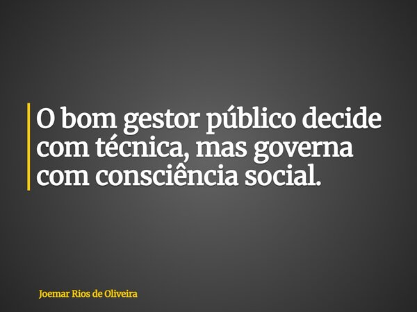 O bom gestor público decide com técnica, mas governa com consciência social.... Frase de Joemar Rios de Oliveira.