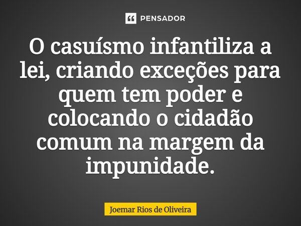 ⁠O casuísmo infantiliza a lei, criando exceções para quem tem poder e colocando o cidadão comum na margem da impunidade.... Frase de JOEMAR RIOS DE OLIVEIRA.