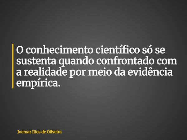 O conhecimento científico só se sustenta quando confrontado com a realidade por meio da evidência empírica.... Frase de Joemar Rios de Oliveira.