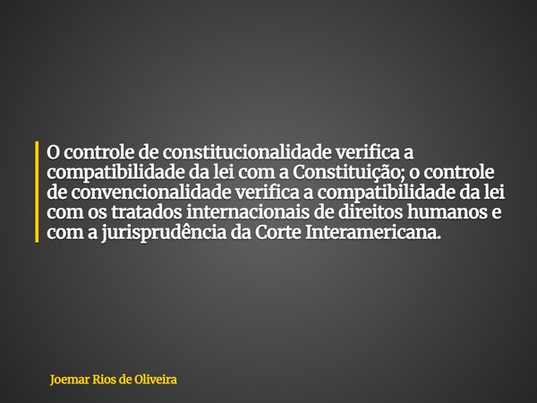 O controle de constitucionalidade verifica a compatibilidade da lei com a Constituição; o controle de convencionalidade verifica a compatibilidade da lei com os... Frase de Joemar Rios de Oliveira.
