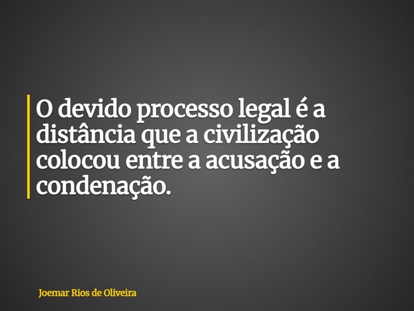 O devido processo legal é a distância que a civilização colocou entre a acusação e a condenação.... Frase de Joemar Rios de Oliveira.