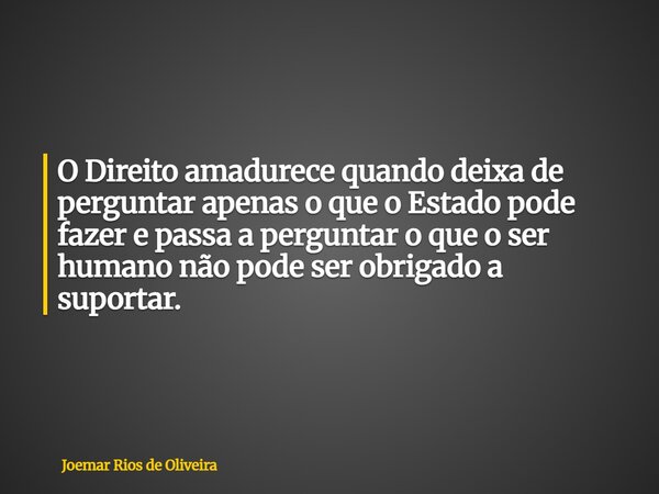 O Direito amadurece quando deixa de perguntar apenas o que o Estado pode fazer e passa a perguntar o que o ser humano não pode ser obrigado a suportar.... Frase de Joemar Rios de Oliveira.