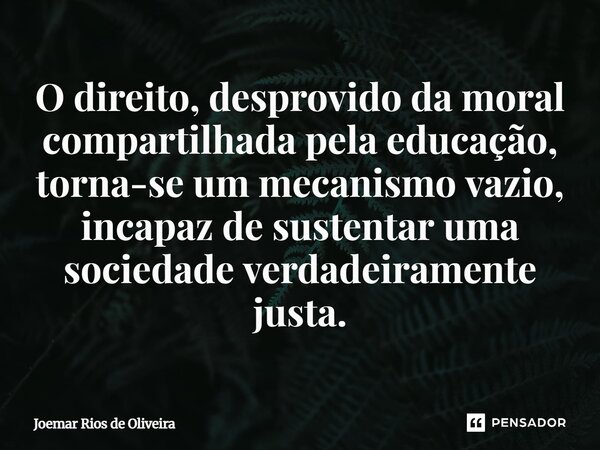 ⁠O direito, desprovido da moral compartilhada pela educação, torna-se um mecanismo vazio, incapaz de sustentar uma sociedade verdadeiramente justa.... Frase de JOEMAR RIOS DE OLIVEIRA.