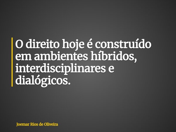 O direito hoje é construído em ambientes híbridos, interdisciplinares e dialógicos.... Frase de Joemar Rios de Oliveira.