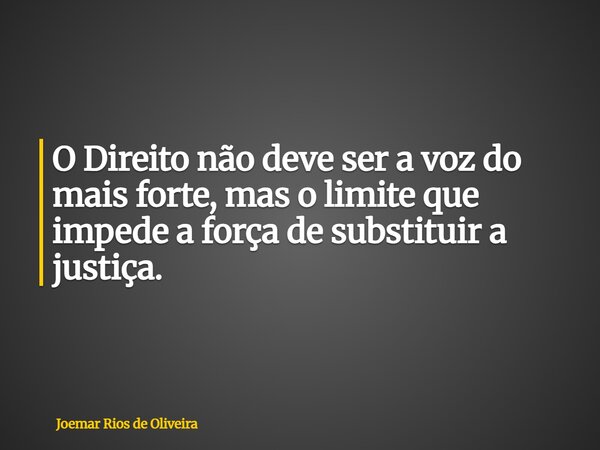 O Direito não deve ser a voz do mais forte, mas o limite que impede a força de substituir a justiça.... Frase de Joemar Rios de Oliveira.