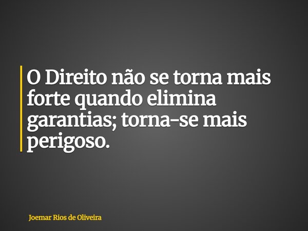 O Direito não se torna mais forte quando elimina garantias; torna-se mais perigoso.... Frase de Joemar Rios de Oliveira.