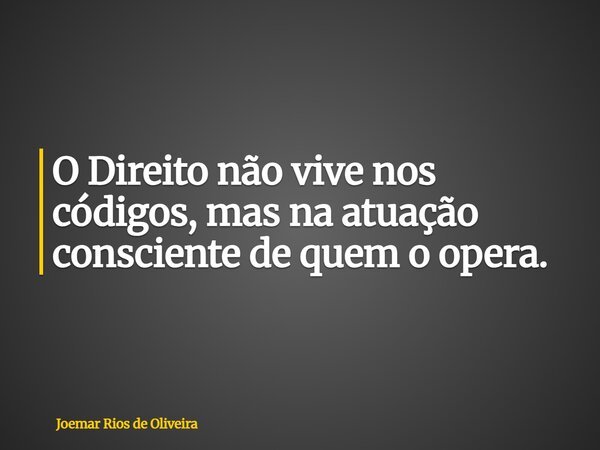 O Direito não vive nos códigos, mas na atuação consciente de quem o opera.... Frase de Joemar Rios de Oliveira.