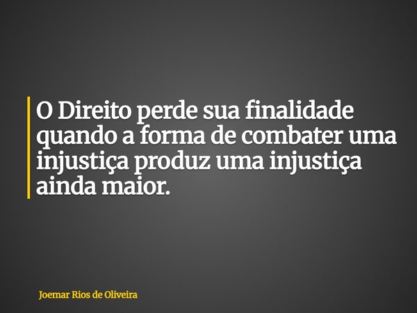 O Direito perde sua finalidade quando a forma de combater uma injustiça produz uma injustiça ainda maior.... Frase de Joemar Rios de Oliveira.