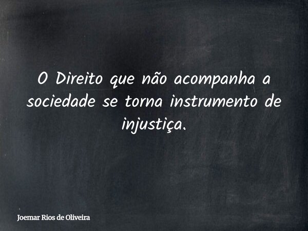 O Direito que não acompanha a sociedade se torna instrumento de injustiça.... Frase de Joemar Rios de Oliveira.