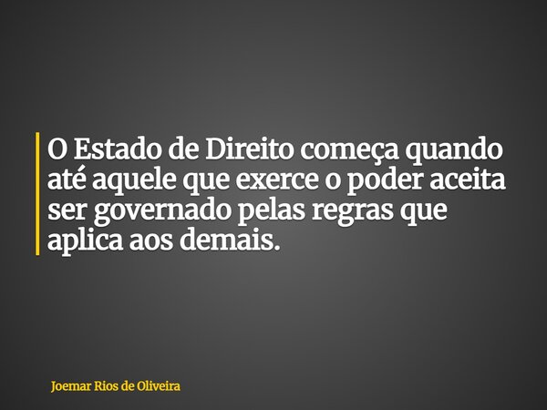 O Estado de Direito começa quando até aquele que exerce o poder aceita ser governado pelas regras que aplica aos demais.... Frase de Joemar Rios de Oliveira.