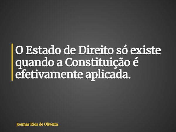 O Estado de Direito só existe quando a Constituição é efetivamente aplicada.... Frase de Joemar Rios de Oliveira.