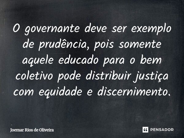 ⁠O governante deve ser exemplo de prudência, pois somente aquele educado para o bem coletivo pode distribuir justiça com equidade e discernimento.... Frase de JOEMAR RIOS DE OLIVEIRA.