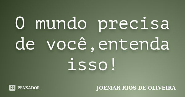O mundo precisa de você,entenda isso!... Frase de Joemar Rios de Oliveira.