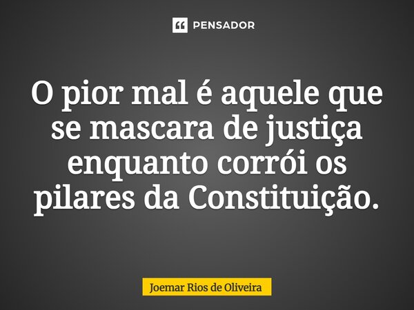 ⁠O pior mal é aquele que se mascara de justiça enquanto corrói os pilares da Constituição.... Frase de JOEMAR RIOS DE OLIVEIRA.