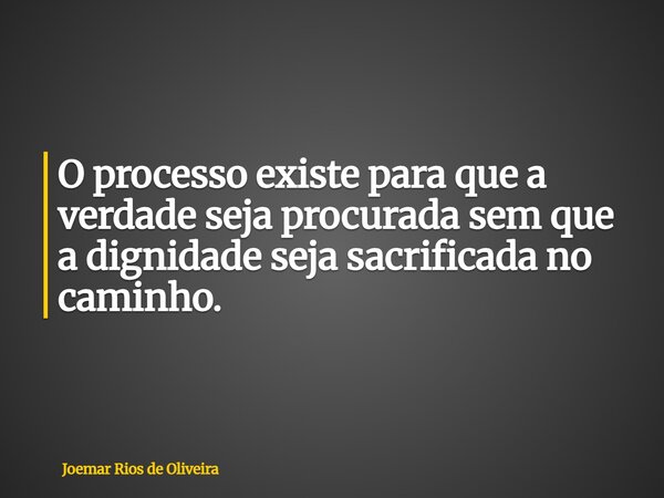 O processo existe para que a verdade seja procurada sem que a dignidade seja sacrificada no caminho.... Frase de Joemar Rios de Oliveira.