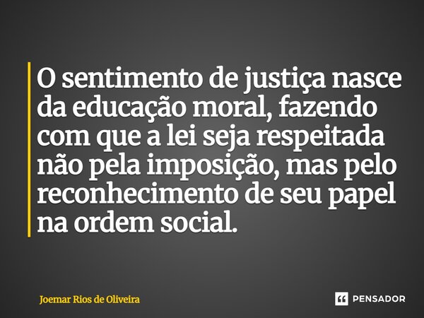 ⁠O sentimento de justiça nasce da educação moral, fazendo com que a lei seja respeitada não pela imposição, mas pelo reconhecimento de seu papel na ordem social... Frase de JOEMAR RIOS DE OLIVEIRA.