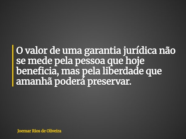 O valor de uma garantia jurídica não se mede pela pessoa que hoje beneficia, mas pela liberdade que amanhã poderá preservar.... Frase de Joemar Rios de Oliveira.