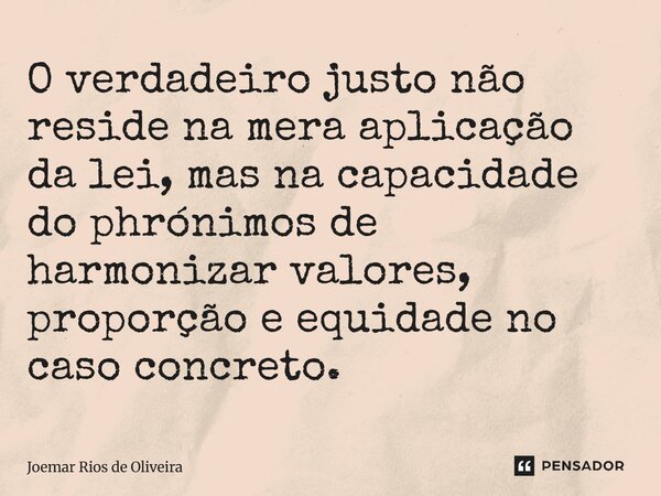 ⁠O verdadeiro justo não reside na mera aplicação da lei, mas na capacidade do phrónimos de harmonizar valores, proporção e equidade no caso concreto.... Frase de JOEMAR RIOS DE OLIVEIRA.