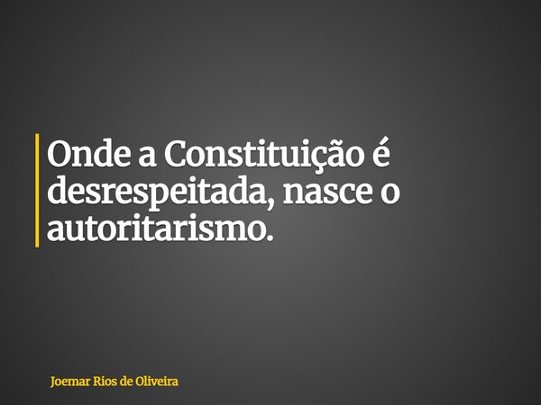 Onde a Constituição é desrespeitada, nasce o autoritarismo.... Frase de Joemar Rios de Oliveira.
