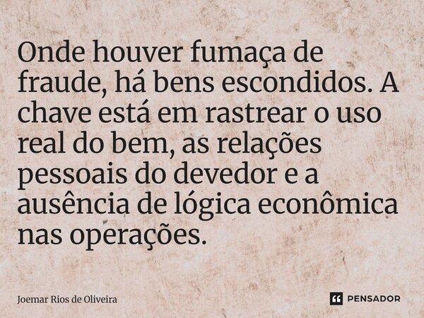 ⁠Onde houver fumaça de fraude, há bens escondidos. A chave está em rastrear o uso real do bem, as relações pessoais do devedor e a ausência de lógica econômica ... Frase de JOEMAR RIOS DE OLIVEIRA.