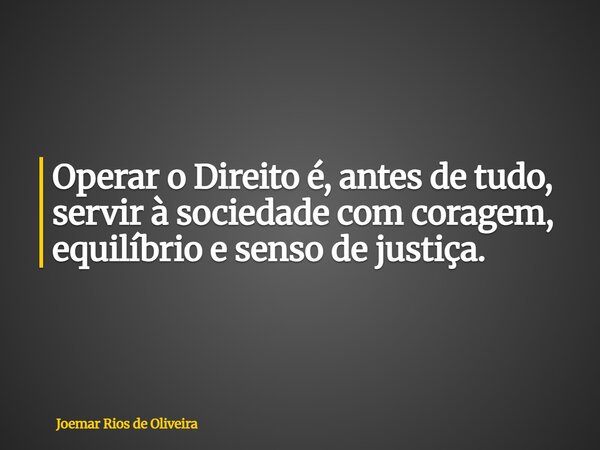 Operar o Direito é, antes de tudo, servir à sociedade com coragem, equilíbrio e senso de justiça.... Frase de Joemar Rios de Oliveira.