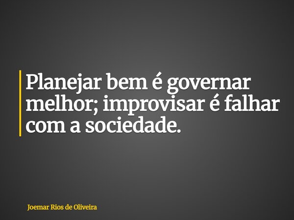 Planejar bem é governar melhor; improvisar é falhar com a sociedade.... Frase de Joemar Rios de Oliveira.