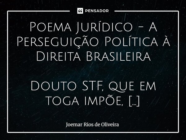 Poema Jurídico - A Perseguição Política à Direita Brasileira Douto STF, que em toga impõe, O Autor, que na política se expõe, Pede vênia para expor A perseguiç... Frase de JOEMAR RIOS DE OLIVEIRA.