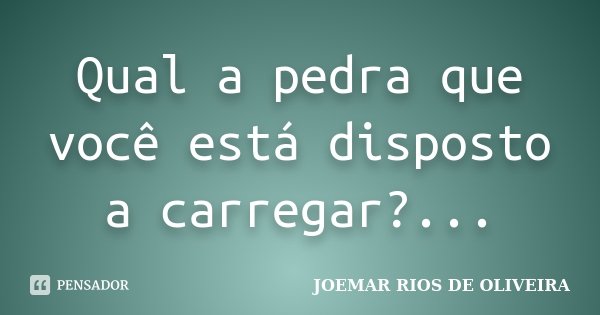 Qual a pedra que você está disposto a carregar?...... Frase de Joemar Rios de Oliveira.