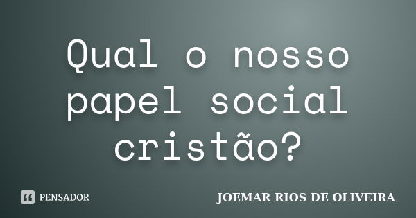 Qual o nosso papel social cristão?... Frase de Joemar Rios de Oliveira.