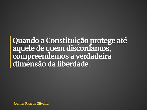 Quando a Constituição protege até aquele de quem discordamos, compreendemos a verdadeira dimensão da liberdade.... Frase de Joemar Rios de Oliveira.