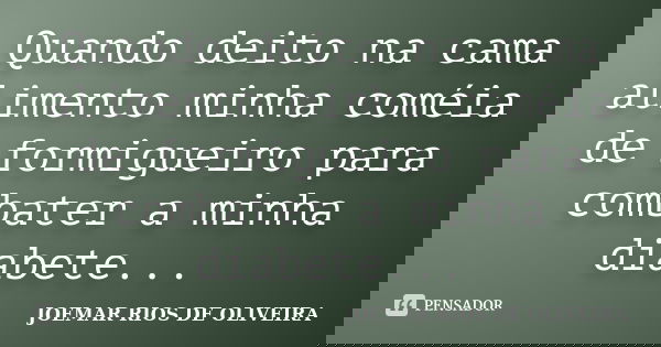 Quando deito na cama alimento minha coméia de formigueiro para combater a minha diabete...... Frase de Joemar Rios de Oliveira.
