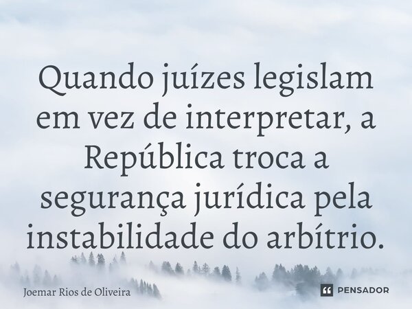 ⁠Quando juízes legislam em vez de interpretar, a República troca a segurança jurídica pela instabilidade do arbítrio.... Frase de JOEMAR RIOS DE OLIVEIRA.