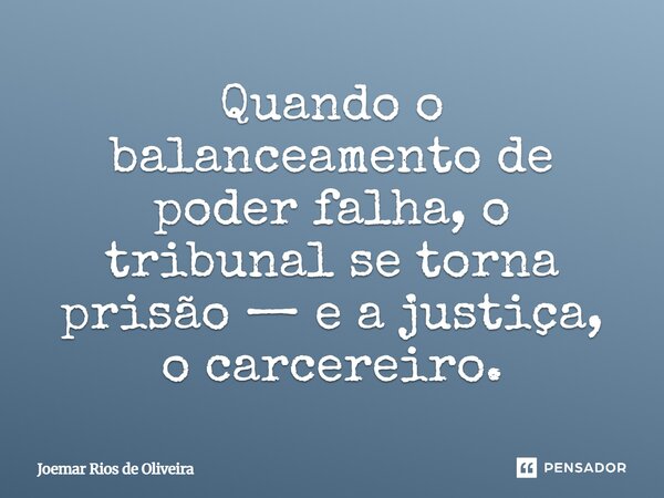 ⁠Quando o balanceamento de poder falha, o tribunal se torna prisão — e a justiça, o carcereiro.... Frase de JOEMAR RIOS DE OLIVEIRA.