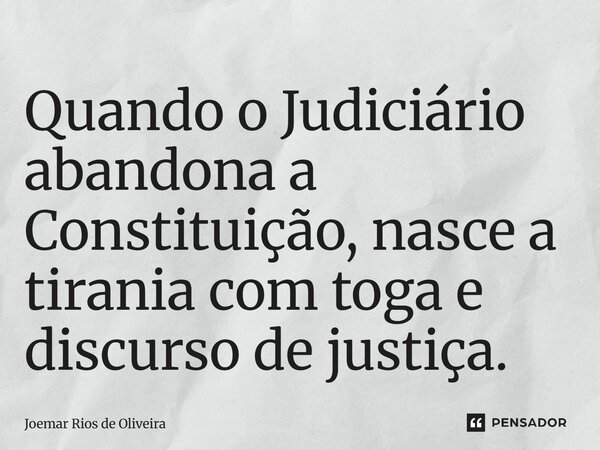 ⁠Quando o Judiciário abandona a Constituição, nasce a tirania com toga e discurso de justiça.... Frase de JOEMAR RIOS DE OLIVEIRA.