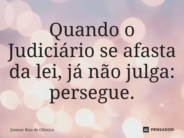 ⁠Quando o Judiciário se afasta da lei, já não julga: persegue.... Frase de JOEMAR RIOS DE OLIVEIRA.