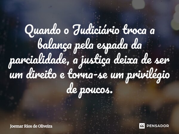 ⁠Quando o Judiciário troca a balança pela espada da parcialidade, a justiça deixa de ser um direito e torna-se um privilégio de poucos.... Frase de JOEMAR RIOS DE OLIVEIRA.