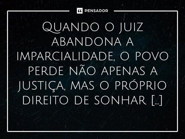 ⁠Quando o juiz abandona a imparcialidade, o povo perde não apenas a justiça, mas o próprio direito de sonhar com um futuro livre.... Frase de Joemar Rios de Oliveira.