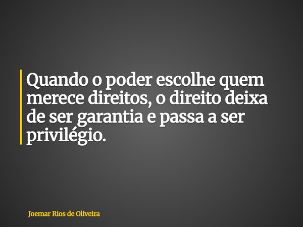 Quando o poder escolhe quem merece direitos, o direito deixa de ser garantia e passa a ser privilégio.... Frase de Joemar Rios de Oliveira.