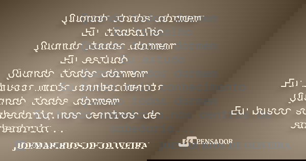 Quando todos dormem Eu trabalho Quando todos dormem Eu estudo Quando todos dormem Eu busco mais conhecimento Quando todos dormem Eu busco sabedoria,nos centros ... Frase de Joemar Rios de Oliveira.