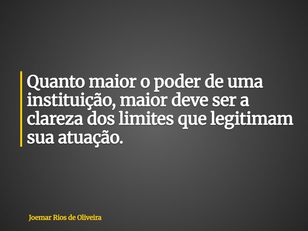 Quanto maior o poder de uma instituição, maior deve ser a clareza dos limites que legitimam sua atuação.... Frase de Joemar Rios de Oliveira.