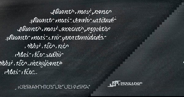 Quanto mais penso Quanto mais tenho atitude Quanto mais executo projetos Quanto mais crio oportunidades Mais fico rico Mais fico sábio Mais fico inteligente Mai... Frase de Joemar Rios de Oliveira.