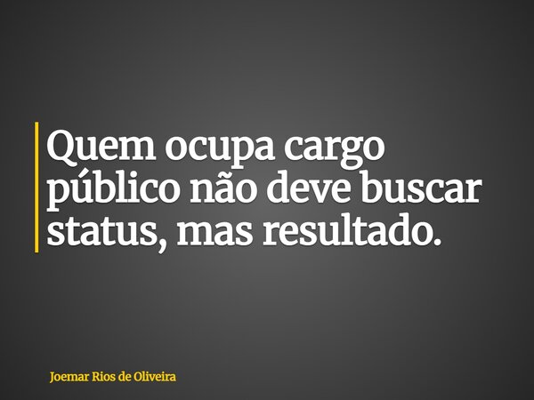 Quem ocupa cargo público não deve buscar status, mas resultado.... Frase de Joemar Rios de Oliveira.