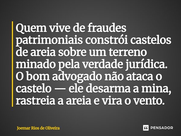 ⁠Quem vive de fraudes patrimoniais constrói castelos de areia sobre um terreno minado pela verdade jurídica. O bom advogado não ataca o castelo — ele desarma a ... Frase de JOEMAR RIOS DE OLIVEIRA.