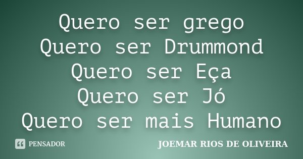 Quero ser grego Quero ser Drummond Quero ser Eça Quero ser Jó Quero ser mais Humano... Frase de Joemar Rios de Oliveira.