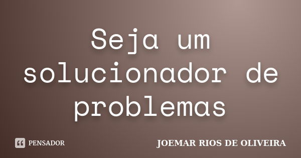 Seja um solucionador de problemas... Frase de Joemar Rios de Oliveira.