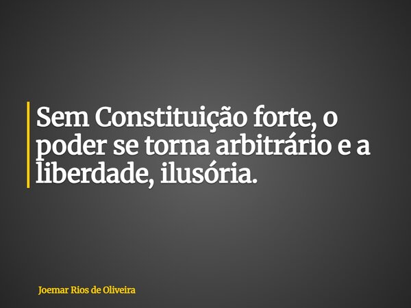 Sem Constituição forte, o poder se torna arbitrário e a liberdade, ilusória.... Frase de Joemar Rios de Oliveira.