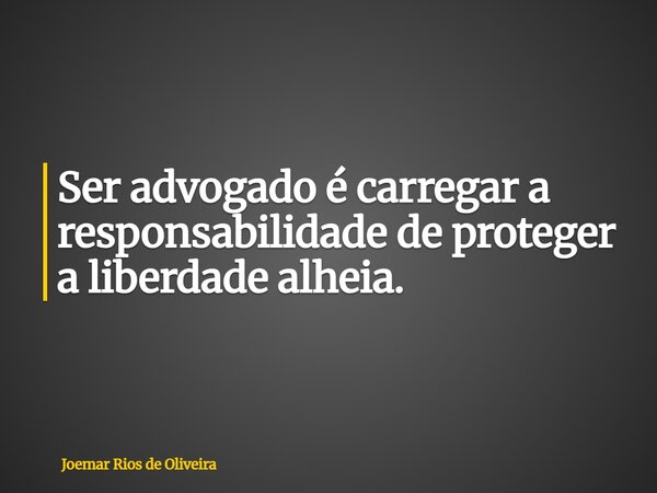 Ser advogado é carregar a responsabilidade de proteger a liberdade alheia.... Frase de Joemar Rios de Oliveira.