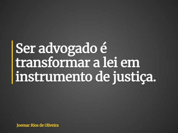 Ser advogado é transformar a lei em instrumento de justiça.... Frase de Joemar Rios de Oliveira.