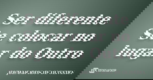 Ser diferente Se colocar no lugar do Outro... Frase de Joemar Rios de Oliveira.
